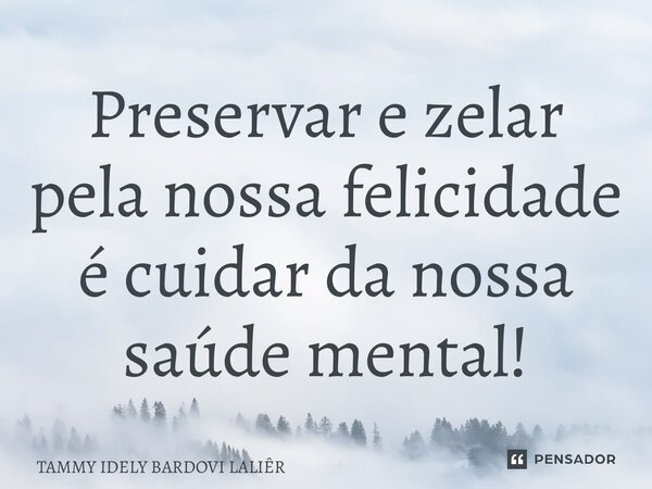 ⁠Preservar e zelar pela nossa felicidade é cuidar da nossa saúde mental!... Frase de TAMMY IDELY BARDOVI LALIÊR.