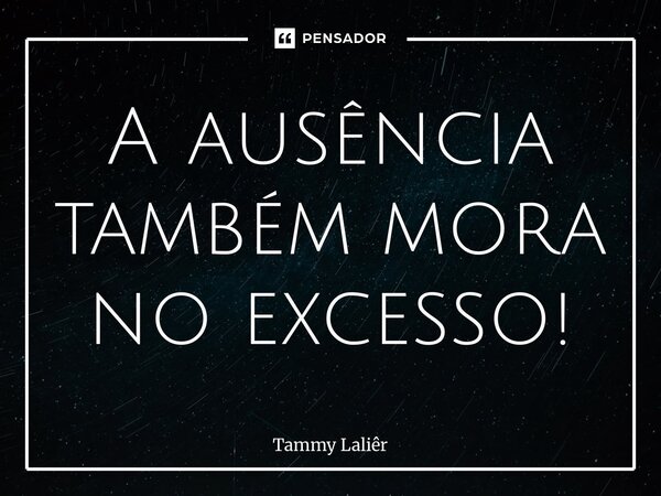 ⁠A ausência também mora no excesso!... Frase de TAMMY LALIÊR.