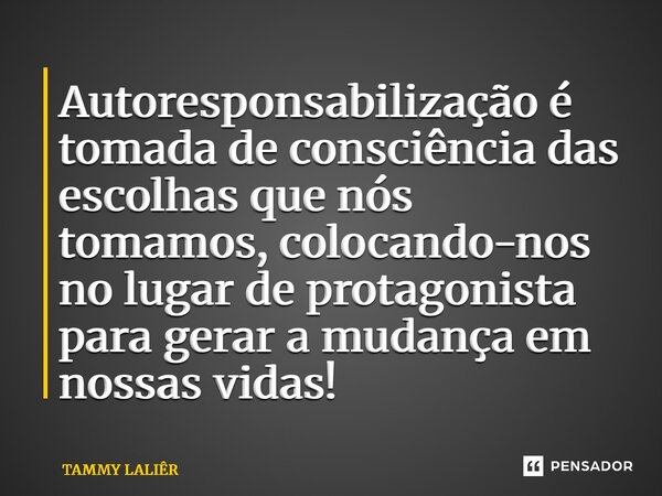 ⁠Autoresponsabilização é tomada de consciência das escolhas que nós tomamos, colocando-nos no lugar de protagonista para gerar a mudança em nossas vidas!... Frase de TAMMY LALIÊR.