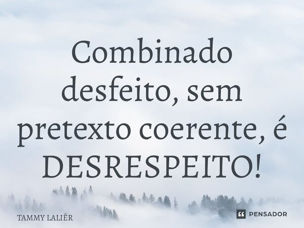 ⁠Combinado desfeito, sem pretexto coerente, é DESRESPEITO!... Frase de TAMMY LALIÊR.