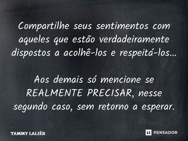 ⁠Compartilhe seus sentimentos com aqueles que estão verdadeiramente dispostos a acolhê-los e respeitá-los… Aos demais só mencione se REALMENTE PRECISAR, nesse s... Frase de TAMMY LALIÊR.