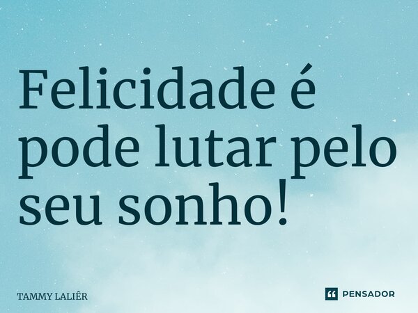⁠Felicidade é pode lutar pelo seu sonho!... Frase de TAMMY LALIÊR.