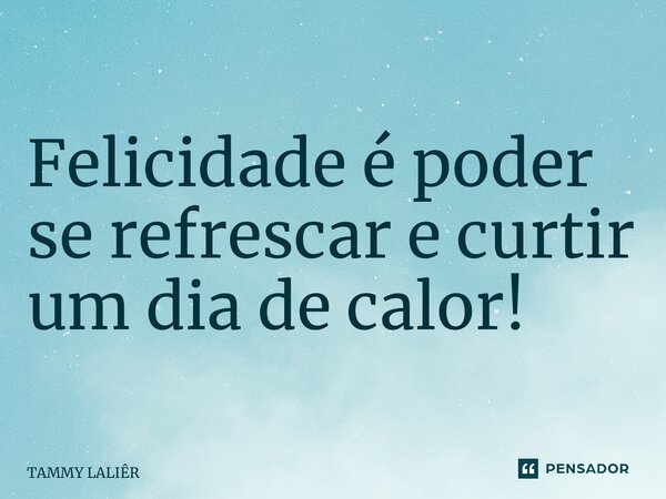 ⁠Felicidade é poder se refrescar e curtir um dia de calor!... Frase de TAMMY LALIÊR.