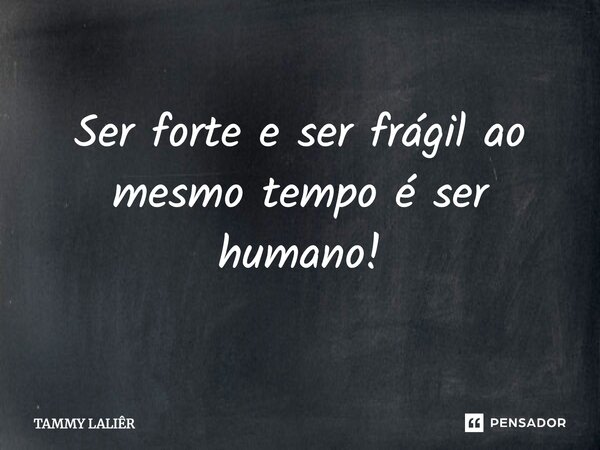 ⁠Ser forte e ser frágil ao mesmo tempo é ser humano!... Frase de TAMMY LALIÊR.
