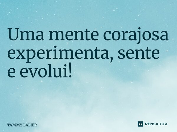 Uma mente corajosa experimenta, sente e evolui! ⁠... Frase de TAMMY LALIÊR.