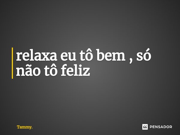 ⁠relaxa eu tô bem , só não tô feliz... Frase de Tammy..