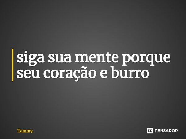 ⁠siga sua mente porque seu coração e burro... Frase de Tammy..