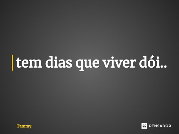 ⁠tem dias que viver dói..... Frase de Tammy..