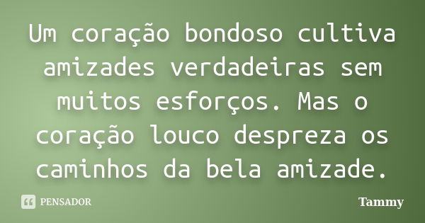 Um coração bondoso cultiva amizades verdadeiras sem muitos esforços. Mas o coração louco despreza os caminhos da bela amizade.... Frase de Tammy.