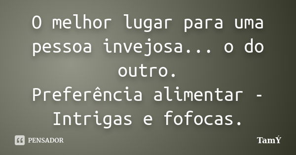 O melhor lugar para uma pessoa invejosa... o do outro. Preferência alimentar - Intrigas e fofocas.... Frase de Tam.