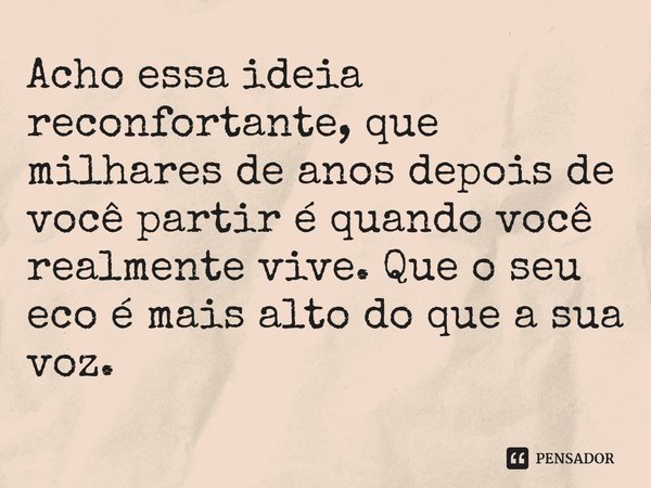 ⁠Acho essa ideia reconfortante, que milhares de anos depois de você partir é quando você realmente vive. Que o seu eco é mais alto do que a sua voz.... Frase de Tamsyn Muir.