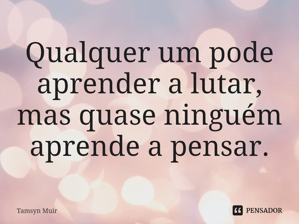 ⁠Qualquer um pode aprender a lutar, mas quase ninguém aprende a pensar.... Frase de Tamsyn Muir.