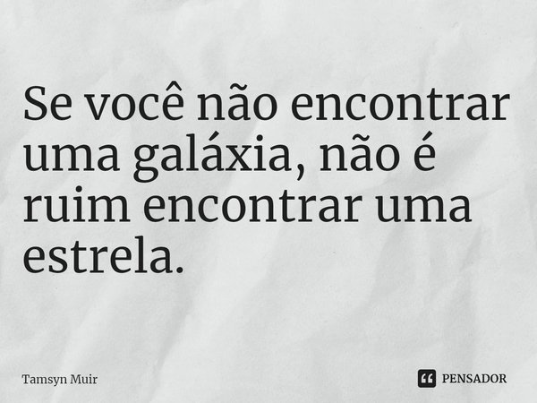 ⁠Se você não encontrar uma galáxia, não é ruim encontrar uma estrela.... Frase de Tamsyn Muir.