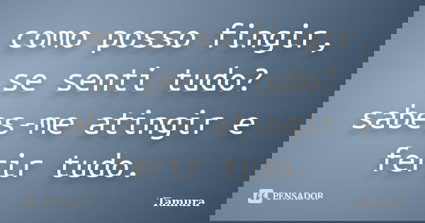 como posso fingir, se senti tudo? sabes-me atingir e ferir tudo.... Frase de Tamura.