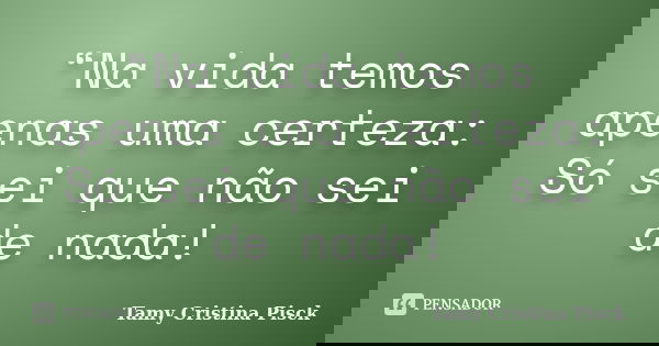“Na vida temos apenas uma certeza: Só sei que não sei de nada!... Frase de Tamy Cristina Pisck.
