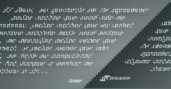 Ei Deus, eu gostaria de te agradecer pelas noites que você não me abandonou, pelas noites que eu achei que estava sozinha mais você estava comigo, me desculpa p... Frase de Tamy.