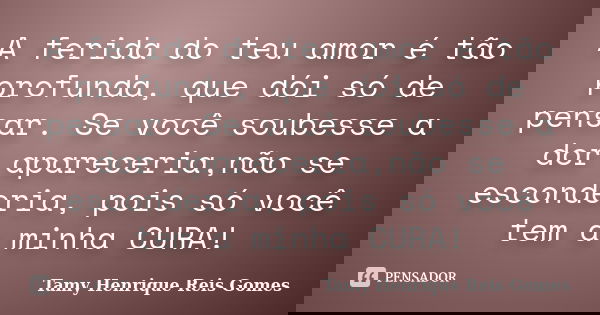 A ferida do teu amor é tão profunda, que dói só de pensar. Se você soubesse a dor apareceria,não se esconderia, pois só você tem a minha CURA!... Frase de Tamy Henrique Reis Gomes.