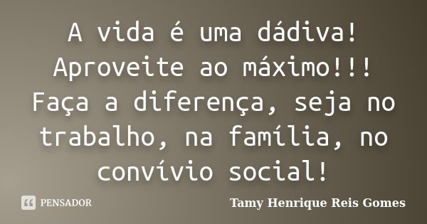 A vida é uma dádiva! Aproveite ao máximo!!! Faça a diferença, seja no trabalho, na família, no convívio social!... Frase de Tamy Henrique Reis Gomes.