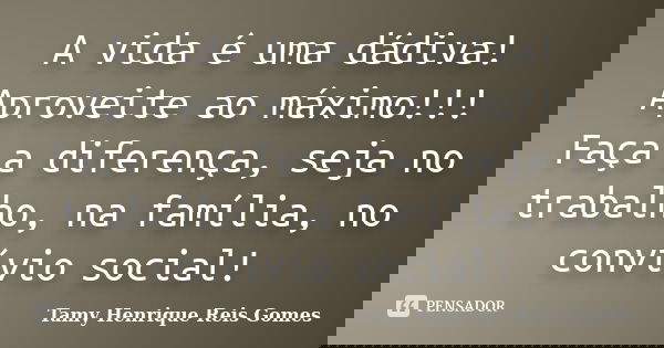 A vida é uma dádiva! Aproveite ao máximo!!! Faça a diferença, seja no trabalho, na família, no convívio social!... Frase de Tamy Henrique Reis Gomes.