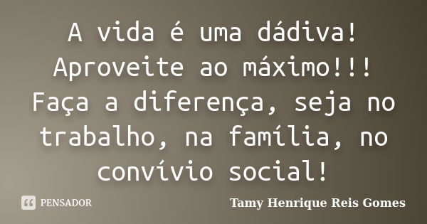 A vida é uma dádiva! Aproveite ao máximo!!! Faça a diferença, seja no trabalho, na família, no convívio social!... Frase de Tamy Henrique Reis Gomes.