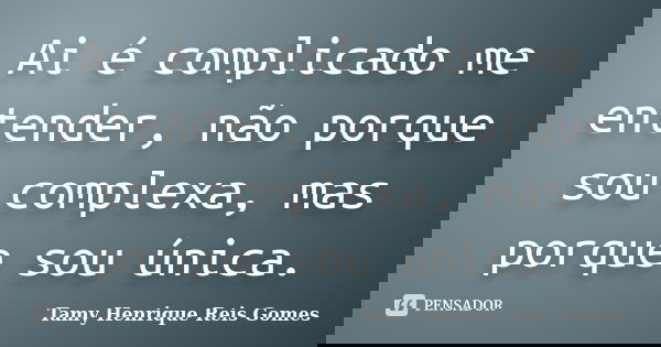 Ai é complicado me entender, não porque sou complexa, mas porque sou única.... Frase de Tamy Henrique Reis Gomes.