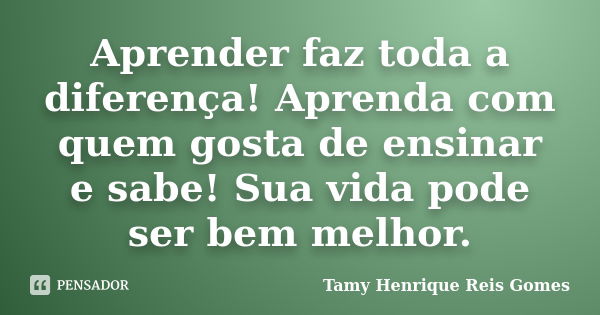 Aprender faz toda a diferença! Aprenda com quem gosta de ensinar e sabe! Sua vida pode ser bem melhor.... Frase de Tamy Henrique Reis Gomes.