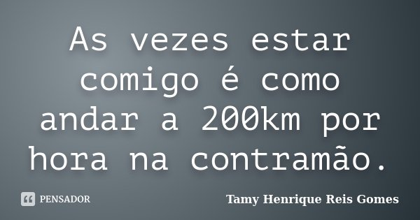 As vezes estar comigo é como andar a 200km por hora na contramão.... Frase de Tamy Henrique Reis Gomes.