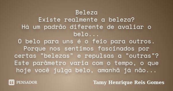 Beleza Existe realmente a beleza? Há um padrão diferente de avaliar o belo... O belo para uns é o feio para outros. Porque nos sentimos fascinados por certas &q... Frase de Tamy Henrique Reis Gomes..