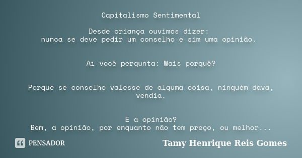 Capitalismo Sentimental Desde criança ouvimos dizer: nunca se deve pedir um conselho e sim uma opinião. Aí você pergunta: Mais porquê? Porque se conselho valess... Frase de Tamy Henrique Reis Gomes.