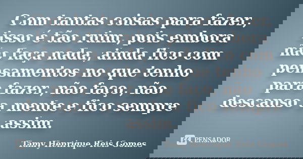 Com tantas coisas para fazer, isso é tão ruim, pois embora não faça nada, ainda fico com pensamentos no que tenho para fazer, não faço, não descanso a mente e f... Frase de Tamy Henrique Reis Gomes.