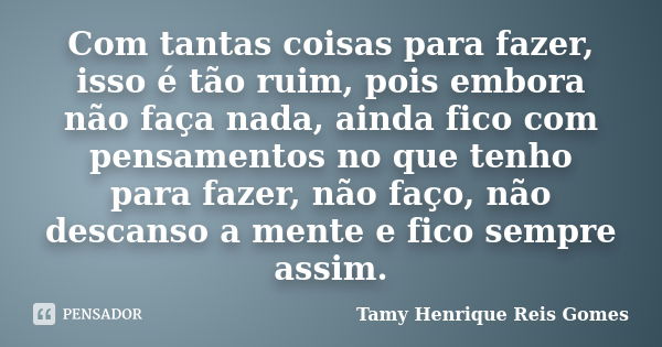 Com tantas coisas para fazer, isso é tão ruim, pois embora não faça nada, ainda fico com pensamentos no que tenho para fazer, não faço, não descanso a mente e f... Frase de Tamy Henrique Reis Gomes.