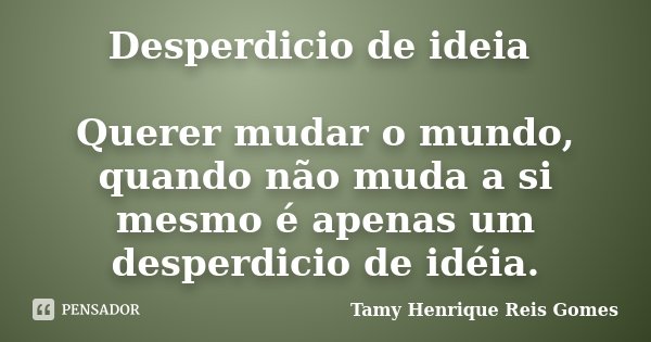 Desperdicio de ideia Querer mudar o mundo, quando não muda a si mesmo é apenas um desperdicio de idéia.... Frase de Tamy Henrique Reis Gomes.