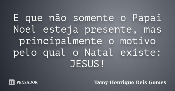 E que não somente o Papai Noel esteja presente, mas principalmente o motivo pelo qual o Natal existe: JESUS!... Frase de Tamy Henrique Reis Gomes.