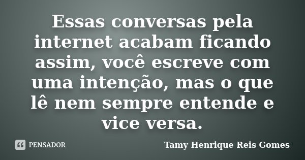 Essas conversas pela internet acabam ficando assim, você escreve com uma intenção, mas o que lê nem sempre entende e vice versa.... Frase de Tamy Henrique Reis Gomes.