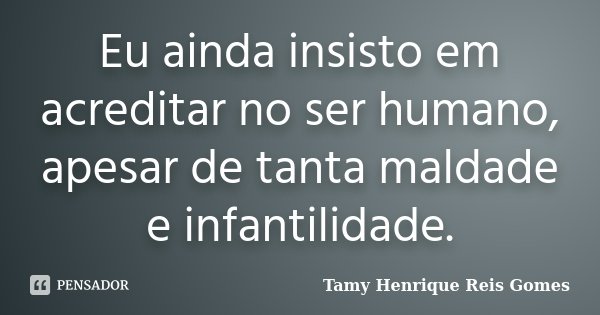 Eu ainda insisto em acreditar no ser humano, apesar de tanta maldade e infantilidade.... Frase de Tamy Henrique Reis Gomes.