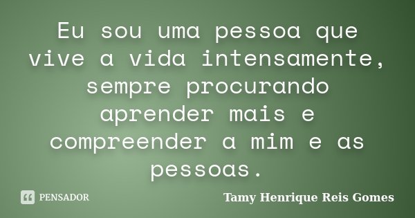 Eu sou uma pessoa que vive a vida intensamente, sempre procurando aprender mais e compreender a mim e as pessoas.... Frase de Tamy Henrique Reis Gomes.