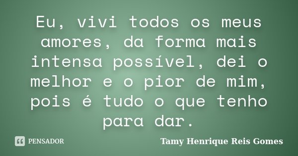 Eu, vivi todos os meus amores, da forma mais intensa possível, dei o melhor e o pior de mim, pois é tudo o que tenho para dar.... Frase de Tamy Henrique Reis Gomes.