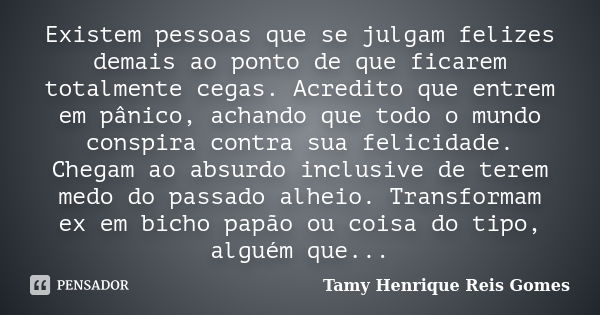 Existem pessoas que se julgam felizes demais ao ponto de que ficarem totalmente cegas. Acredito que entrem em pânico, achando que todo o mundo conspira contra s... Frase de Tamy Henrique Reis Gomes.