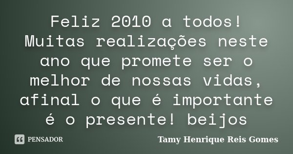 Feliz 2010 a todos! Muitas realizações neste ano que promete ser o melhor de nossas vidas, afinal o que é importante é o presente! beijos... Frase de Tamy Henrique Reis Gomes.