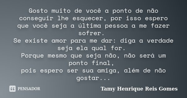 Gosto muito de você a ponto de não conseguir lhe esquecer, por isso espero que você seja a última pessoa a me fazer sofrer. Se existe amor para me dar: diga a v... Frase de Tamy Henrique Reis Gomes.