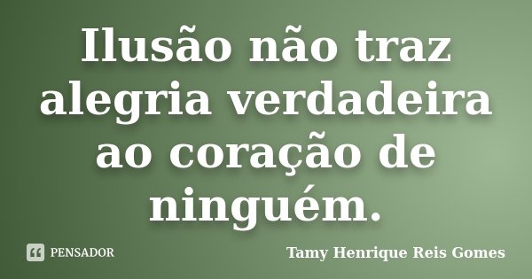 Ilusão não traz alegria verdadeira ao coração de ninguém.... Frase de Tamy Henrique Reis Gomes.