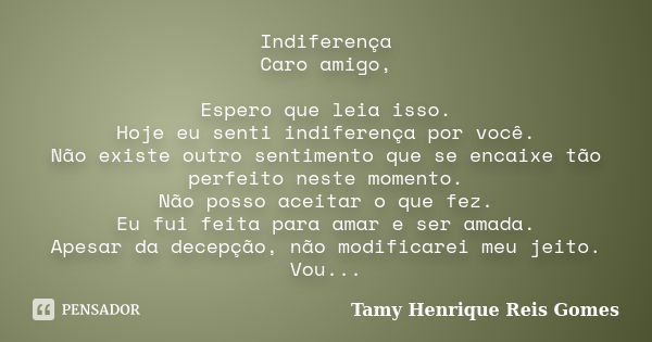 Indiferença Caro amigo, Espero que leia isso. Hoje eu senti indiferença por você. Não existe outro sentimento que se encaixe tão perfeito neste momento. Não pos... Frase de Tamy Henrique Reis Gomes.