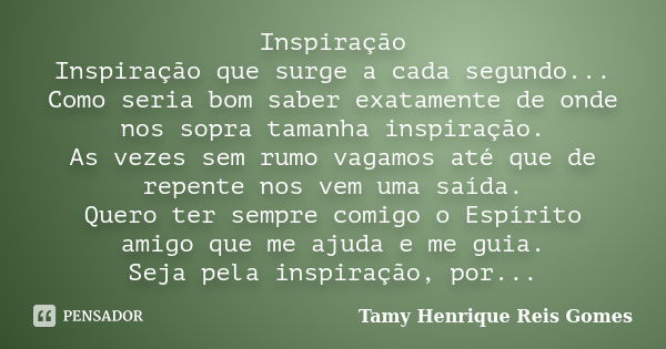 Inspiração Inspiração que surge a cada segundo... Como seria bom saber exatamente de onde nos sopra tamanha inspiração. As vezes sem rumo vagamos até que de rep... Frase de Tamy Henrique Reis Gomes..