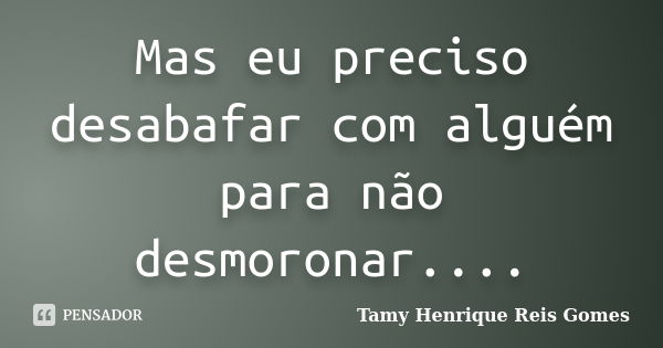 Mas eu preciso desabafar com alguém para não desmoronar....... Frase de Tamy Henrique Reis Gomes.