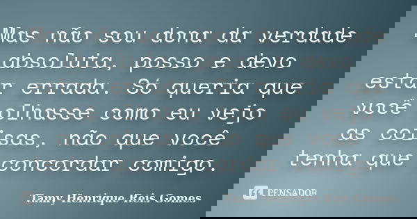 Mas não sou dona da verdade absoluta, posso e devo estar errada. Só queria que você olhasse como eu vejo as coisas, não que você tenha que concordar comigo.... Frase de Tamy Henrique Reis Gomes.