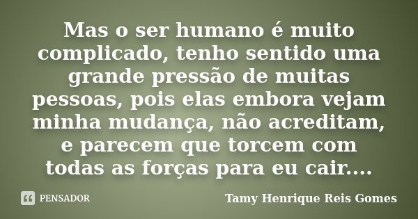 Mas o ser humano é muito complicado, tenho sentido uma grande pressão de muitas pessoas, pois elas embora vejam minha mudança, não acreditam, e parecem que torc... Frase de Tamy Henrique Reis Gomes.