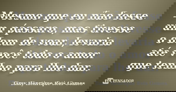 Mesmo que eu não fosse um pássaro, mas tivesse o dom de voar, levaria até você todo o amor que tenho para lhe dar.... Frase de Tamy Henrique Reis Gomes.