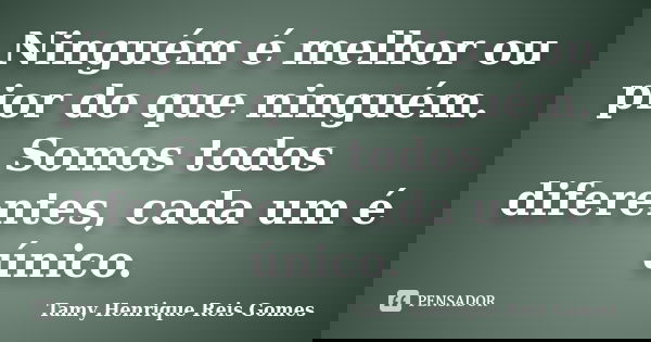 Ninguém é melhor ou pior do que ninguém. Somos todos diferentes, cada um é único.... Frase de Tamy Henrique Reis Gomes.
