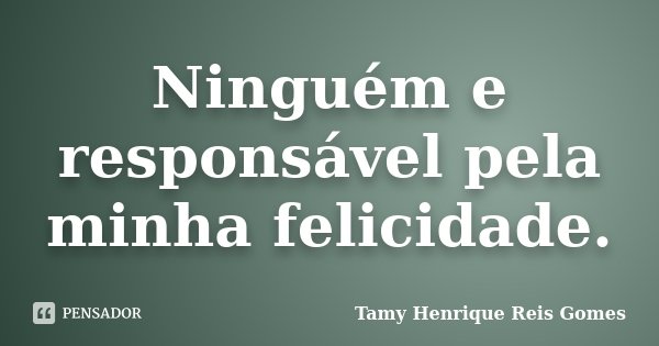 Ninguém e responsável pela minha felicidade.... Frase de Tamy Henrique Reis Gomes.