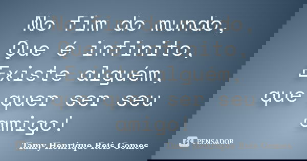No fim do mundo, Que é infinito, Existe alguém, que quer ser seu amigo!... Frase de Tamy Henrique Reis Gomes.
